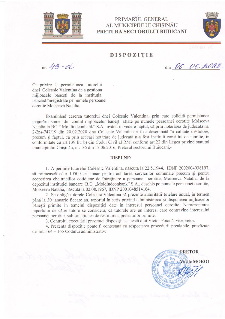 Dispoziția nt. 43 - d din 06.06.2022 Cu privire la permisiunea tutorelui dnei Colesnic Valentina de a gestiona mijloacele bănești de la instituția bancară înregistrate pe numele persoanei ocrotite Moiseeva Natalia.